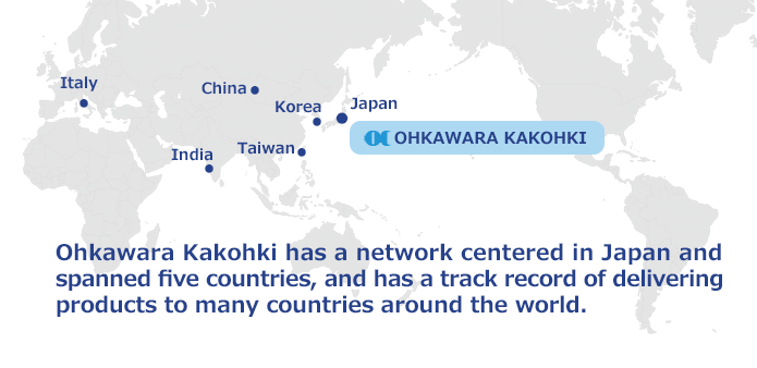 Ohkawara Kakohki has a network centered in Japan and spanned five countries, and has a track record of delivering products to many countries around the world