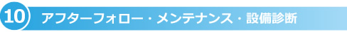 10 アフターフォロー・メンテナンス・設備診断