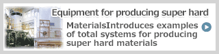 Equipment for producing super hard materialsIntroduces examples of total systems for producing super hard materials