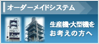 オーダーメイドシステム 生産機・大型機をお考えの方へ